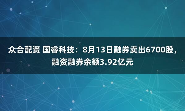众合配资 国睿科技：8月13日融券卖出6700股，融资融券余额3.92亿元