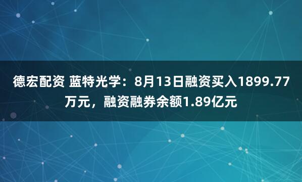 德宏配资 蓝特光学：8月13日融资买入1899.77万元，融资融券余额1.89亿元