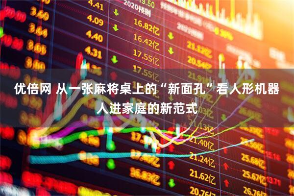 优倍网 从一张麻将桌上的“新面孔”看人形机器人进家庭的新范式