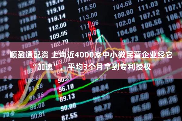 顺盈通配资 上海近4000家中小微民营企业经它“加速”，平均3个月拿到专利授权
