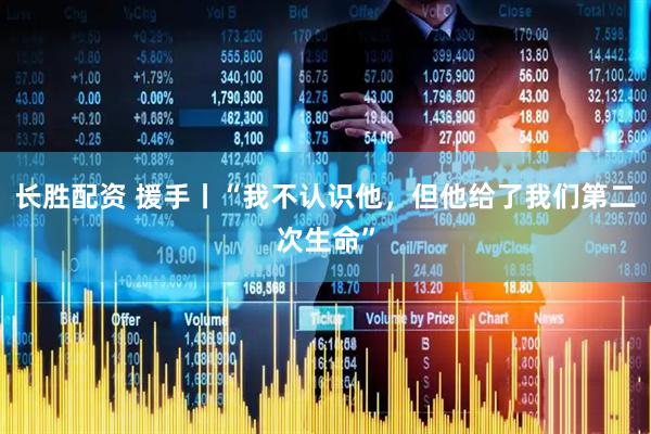 长胜配资 援手丨“我不认识他，但他给了我们第二次生命”