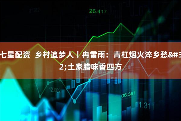 七星配资  乡村追梦人丨冉雷雨：青杠烟火淬乡愁 土家腊味香四方