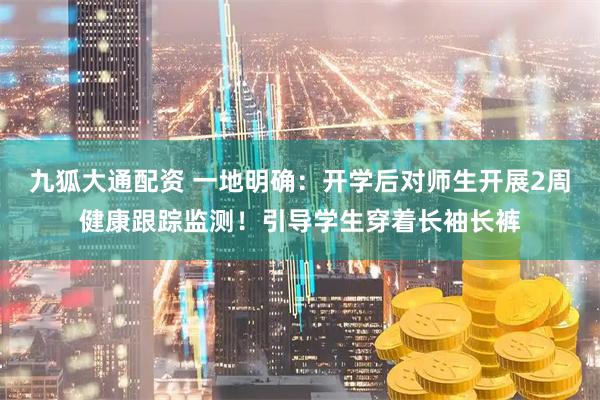 九狐大通配资 一地明确：开学后对师生开展2周健康跟踪监测！引导学生穿着长袖长裤