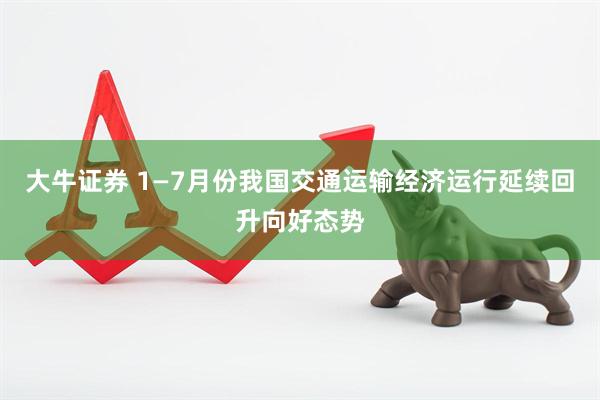 大牛证券 1—7月份我国交通运输经济运行延续回升向好态势