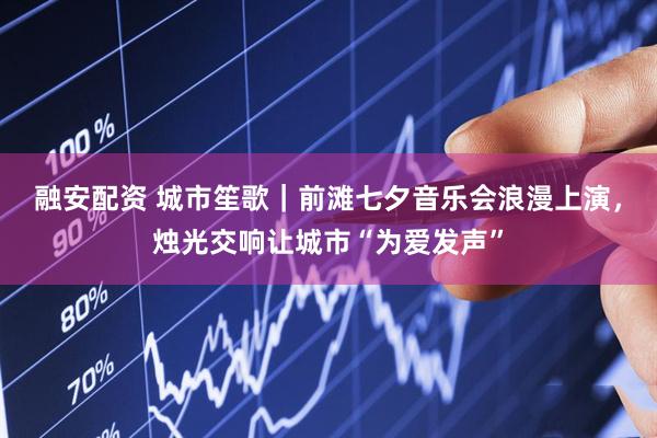 融安配资 城市笙歌｜前滩七夕音乐会浪漫上演，烛光交响让城市“为爱发声”