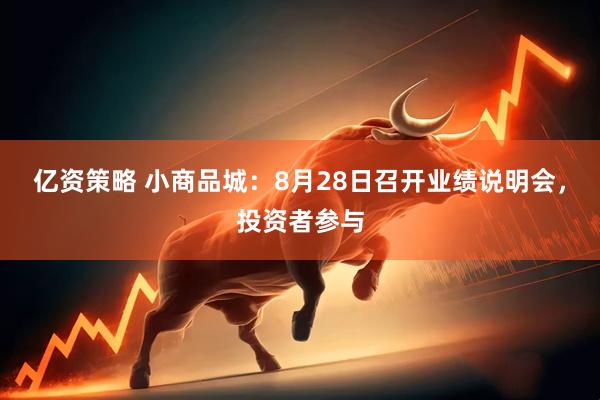 亿资策略 小商品城：8月28日召开业绩说明会，投资者参与