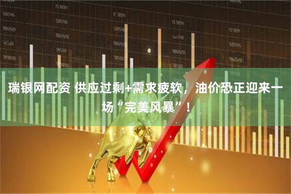 瑞银网配资 供应过剩+需求疲软，油价恐正迎来一场“完美风暴”！