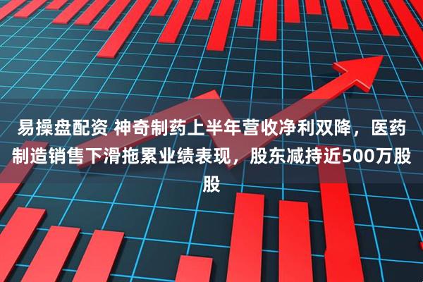 易操盘配资 神奇制药上半年营收净利双降，医药制造销售下滑拖累业绩表现，股东减持近500万股