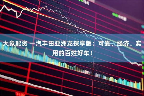 大象配资 一汽丰田亚洲龙探享版：可靠、经济、实用的百姓好车！