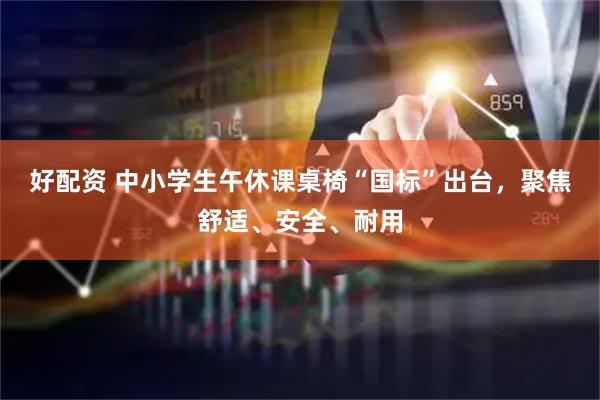 好配资 中小学生午休课桌椅“国标”出台，聚焦舒适、安全、耐用
