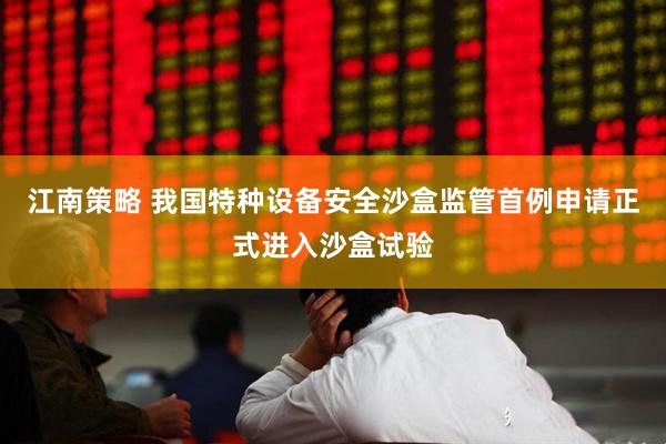 江南策略 我国特种设备安全沙盒监管首例申请正式进入沙盒试验