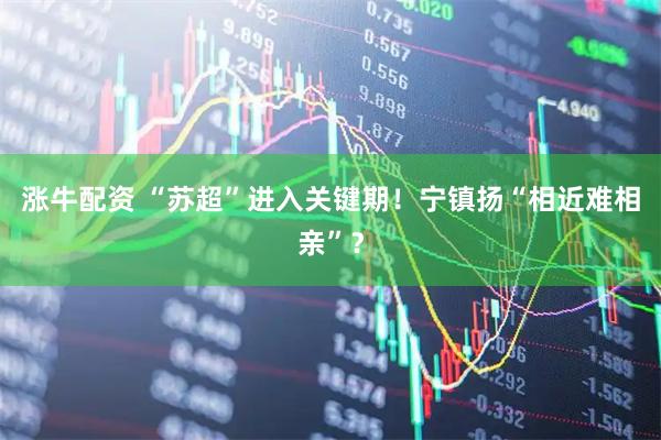 涨牛配资 “苏超”进入关键期！宁镇扬“相近难相亲”？