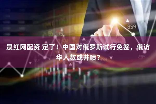 晟红网配资 定了！中国对俄罗斯试行免签，俄访华人数或井喷？