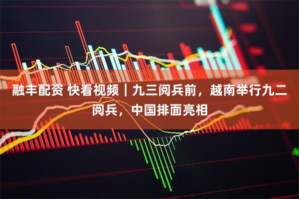 融丰配资 快看视频｜九三阅兵前，越南举行九二阅兵，中国排面亮相