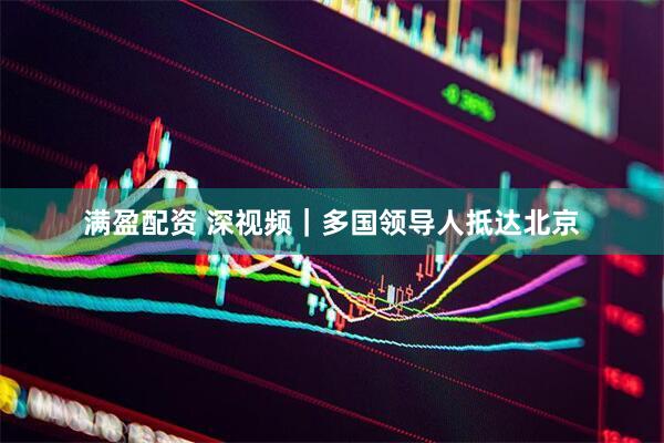 满盈配资 深视频｜多国领导人抵达北京