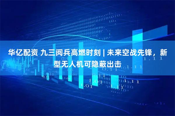 华亿配资 九三阅兵高燃时刻 | 未来空战先锋，新型无人机可隐蔽出击