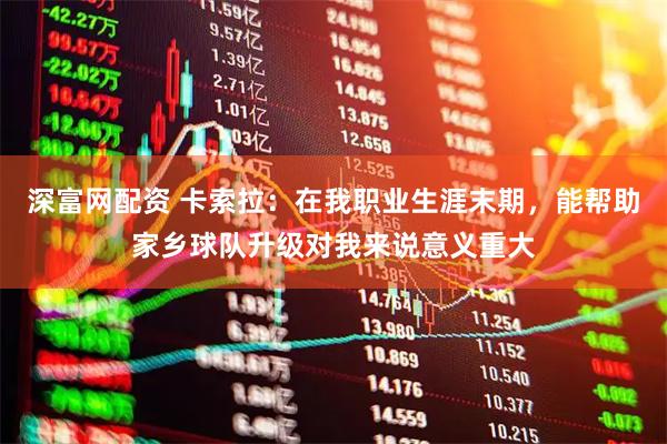深富网配资 卡索拉：在我职业生涯末期，能帮助家乡球队升级对我来说意义重大