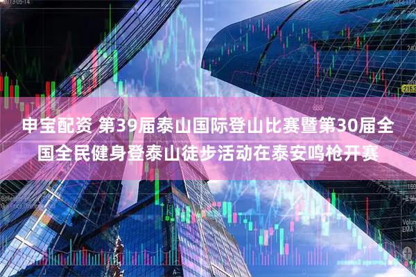 申宝配资 第39届泰山国际登山比赛暨第30届全国全民健身登泰山徒步活动在泰安鸣枪开赛