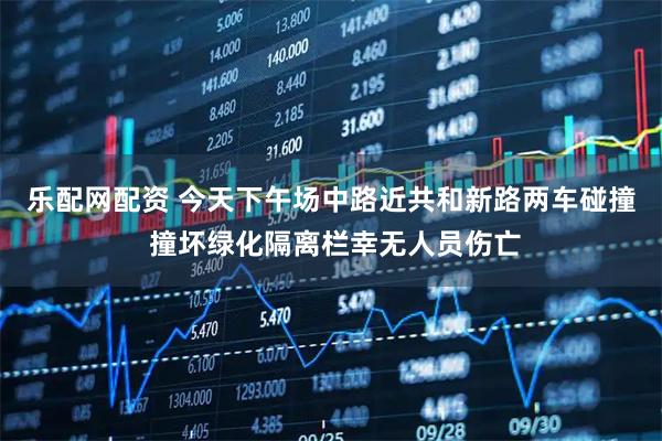 乐配网配资 今天下午场中路近共和新路两车碰撞 撞坏绿化隔离栏幸无人员伤亡