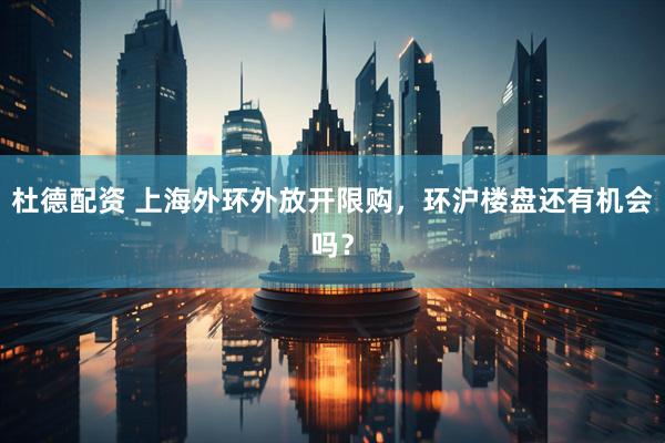 杜德配资 上海外环外放开限购，环沪楼盘还有机会吗？