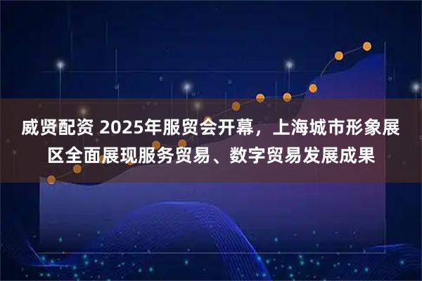 威贤配资 2025年服贸会开幕，上海城市形象展区全面展现服务贸易、数字贸易发展成果