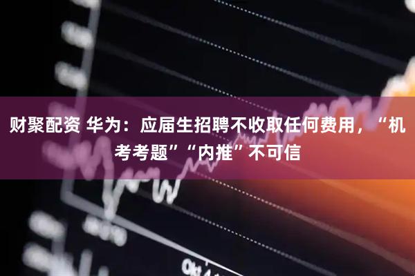 财聚配资 华为：应届生招聘不收取任何费用，“机考考题”“内推”不可信