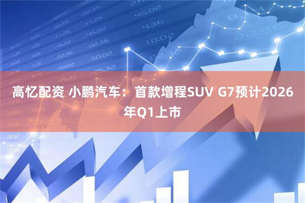 高忆配资 小鹏汽车：首款增程SUV G7预计2026年Q1上市