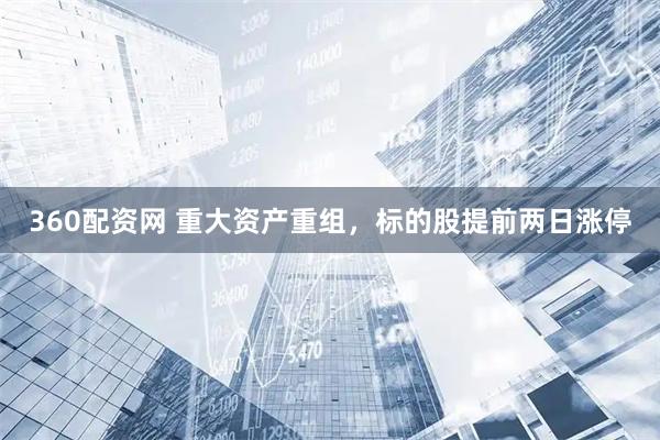 360配资网 重大资产重组，标的股提前两日涨停