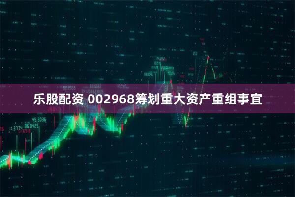 乐股配资 002968筹划重大资产重组事宜