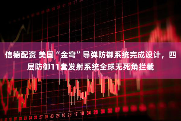 信德配资 美国“金穹”导弹防御系统完成设计，四层防御11套发射系统全球无死角拦截