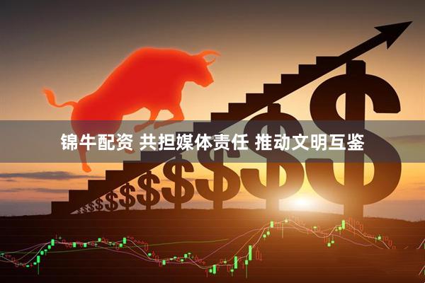 锦牛配资 共担媒体责任 推动文明互鉴