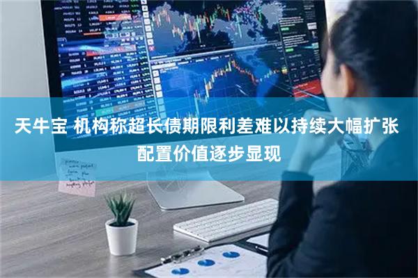 天牛宝 机构称超长债期限利差难以持续大幅扩张 配置价值逐步显现