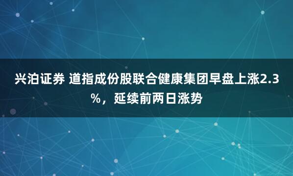 兴泊证券 道指成份股联合健康集团早盘上涨2.3%，延续前两日涨势