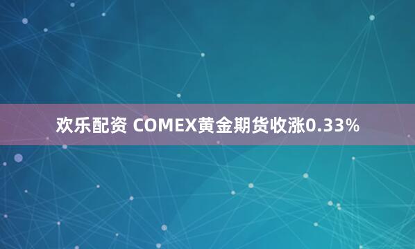 欢乐配资 COMEX黄金期货收涨0.33%