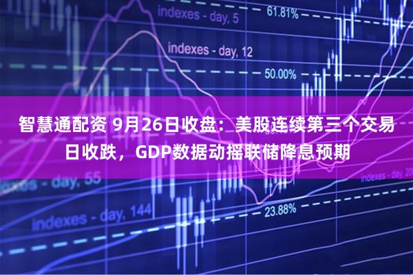 智慧通配资 9月26日收盘：美股连续第三个交易日收跌，GDP数据动摇联储降息预期