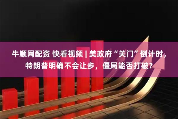 牛顺网配资 快看视频 | 美政府“关门”倒计时，特朗普明确不会让步，僵局能否打破？