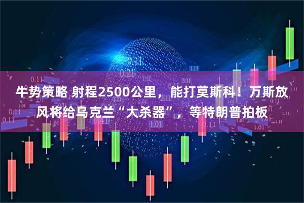 牛势策略 射程2500公里，能打莫斯科！万斯放风将给乌克兰“大杀器”，等特朗普拍板