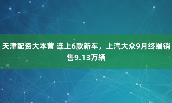天津配资大本营 连上6款新车，上汽大众9月终端销售9.13万辆