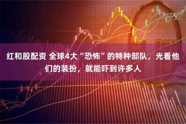 红和股配资 全球4大“恐怖”的特种部队，光看他们的装扮，就能吓到许多人