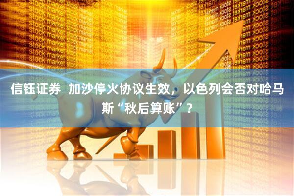 信钰证券  加沙停火协议生效，以色列会否对哈马斯“秋后算账”？