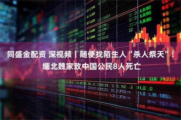 同盛金配资 深视频｜随便找陌生人“杀人祭天”！ 缅北魏家致中国公民8人死亡