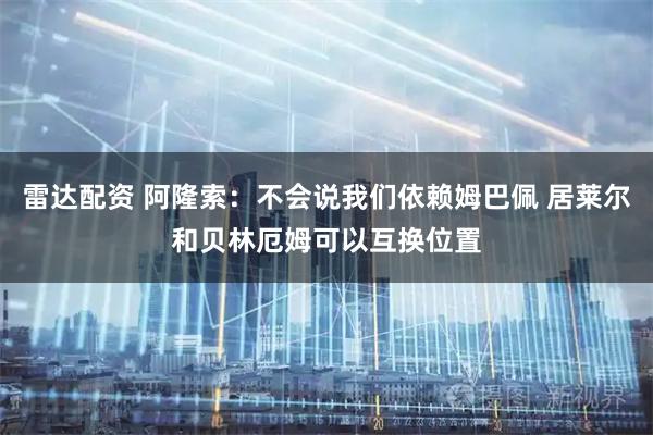 雷达配资 阿隆索：不会说我们依赖姆巴佩 居莱尔和贝林厄姆可以互换位置