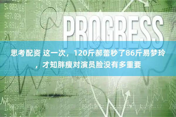 思考配资 这一次，120斤郝蕾秒了86斤易梦玲，才知胖瘦对演员脸没有多重要
