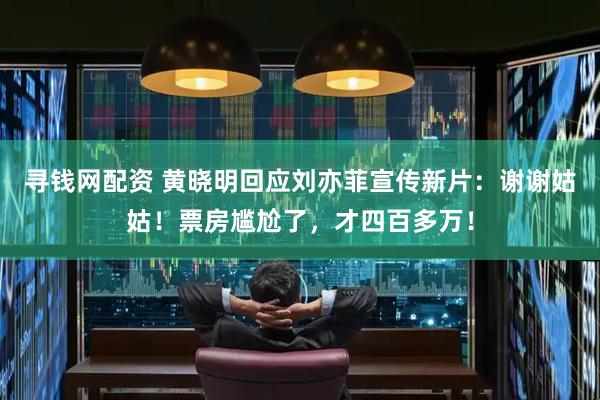 寻钱网配资 黄晓明回应刘亦菲宣传新片：谢谢姑姑！票房尴尬了，才四百多万！