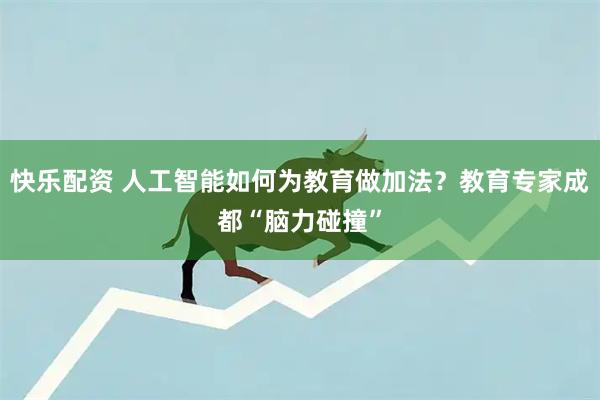 快乐配资 人工智能如何为教育做加法？教育专家成都“脑力碰撞”