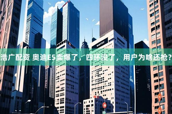 浩广配资 奥迪E5卖爆了，四环没了，用户为啥还抢？