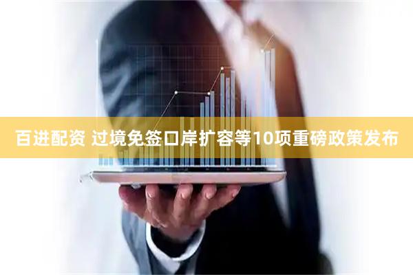百进配资 过境免签口岸扩容等10项重磅政策发布