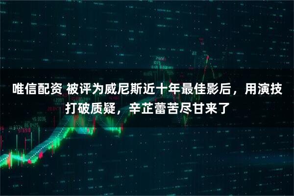 唯信配资 被评为威尼斯近十年最佳影后，用演技打破质疑，辛芷蕾苦尽甘来了