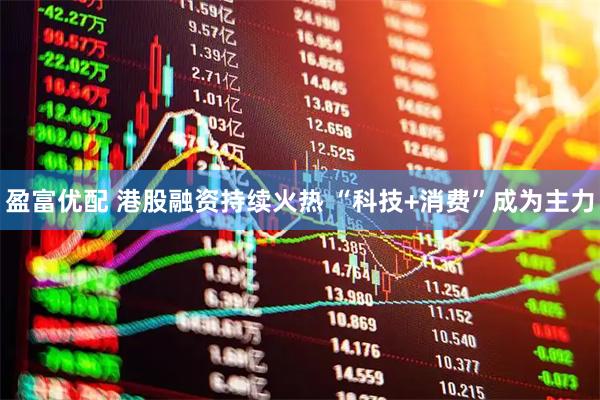 盈富优配 港股融资持续火热 “科技+消费”成为主力