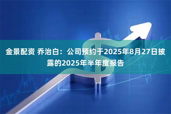 金景配资 乔治白：公司预约于2025年8月27日披露的2025年半年度报告